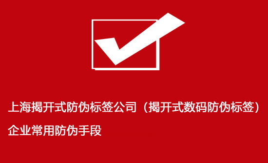 上海揭開式防偽標簽公司（揭開式數碼防偽標簽）企業常用防偽手段