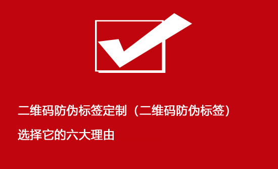 二維碼防偽標簽定制（二維碼防偽標簽）選擇它的六大理由