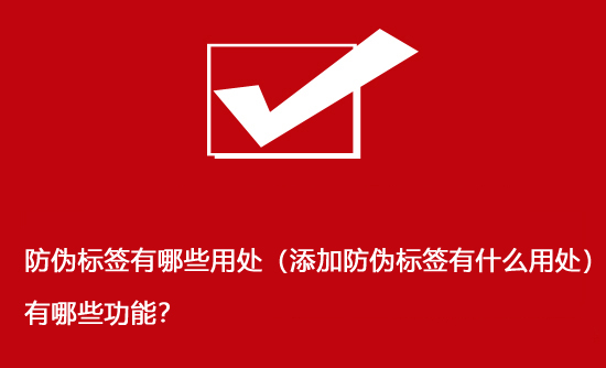 防偽標簽有哪些用處（添加防偽標簽有什么用處）有哪些功能？